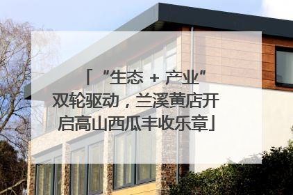 “生态 + 产业”双轮驱动，兰溪黄店开启高山西瓜丰收乐章